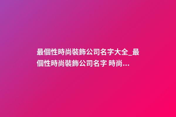 最個性時尚裝飾公司名字大全_最個性時尚裝飾公司名字 時尚個性裝飾公司起名-第1張-公司起名-玄機派